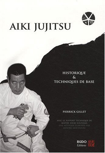 Aïki jujitsu : historique et techniques de base : une méthode élaborée par Minoru Mochizuki