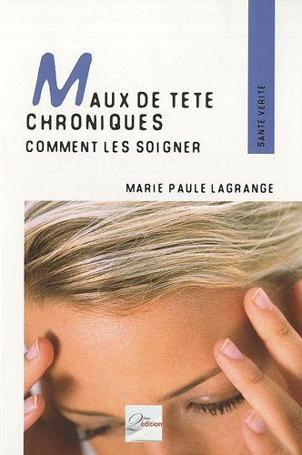 Maux de tête chroniques : comment les soigner : témoignages, pathologies et techniques adaptées