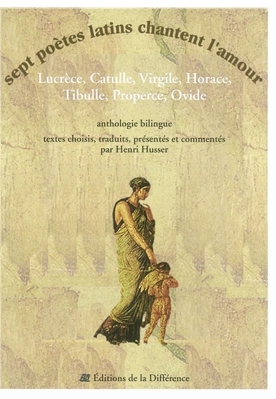 Sept poètes latins chantent l'amour : Lucrèce, Catulle, Virgile, Horace, Tibulle, Properce, Ovide : 