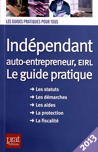 Indépendant, auto-entrepreneur, EIRL : le guide pratique, les statuts, les démarches, les aides, la 