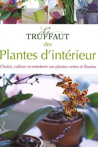Le Truffaut des plantes d'intérieur : choisir, cultiver et entretenir vos plantes vertes et fleuries