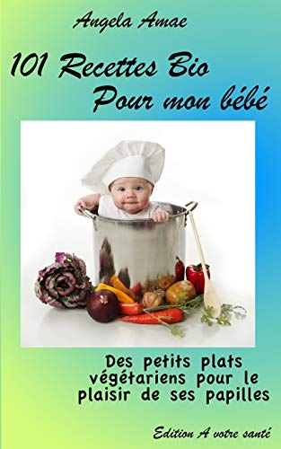101 Recettes Bio pour mon bebe: Des petits plats vegetariens pour le plaisir de ses papilles