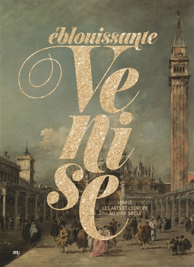 Eblouissante Venise : Venise, les arts et l'Europe au XVIIIe siècle