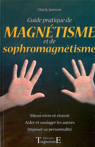 Guide pratique de magnétisme et de sophromagnétisme : mieux vivre et réussir, aider et soulager les 