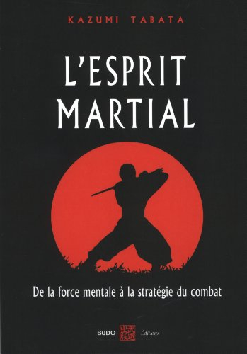 L'esprit martial : de la force mentale à la stratégie du combat : acquérir la puissance en appréhend