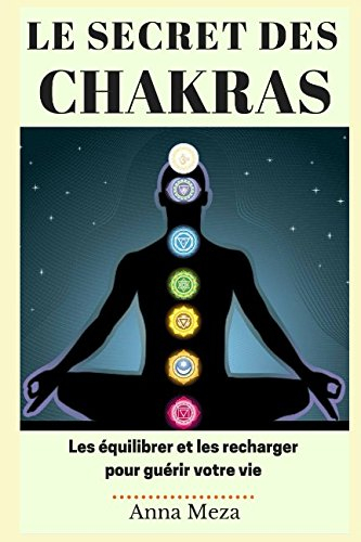 Le Secret des Chakras: Les Équilibrer et les Recharger pour Guérir Votre Vie
