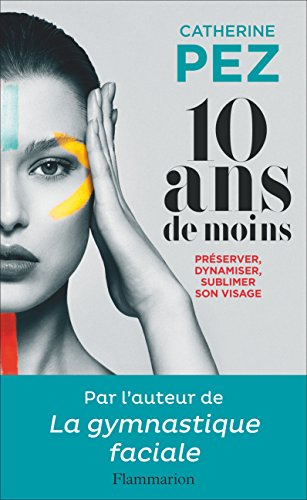 10 ans de moins ! : préserver, dynamiser, sublimer son visage