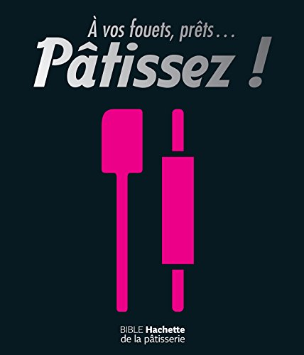 A vos fouets, prêts... pâtissez ! : bible Hachette de la pâtisserie