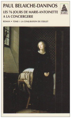 Les 76 jours de Marie-Antoinette à la Conciergerie. Vol. 1. La conjuration de l'oeillet