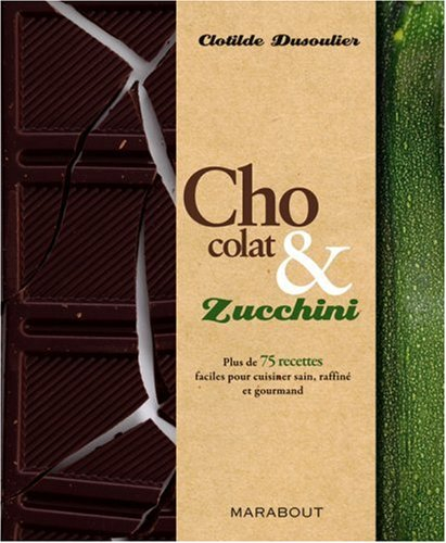 Chocolat & zucchini : plus de 75 recettes faciles pour cuisiner sain, raffiné et gourmand
