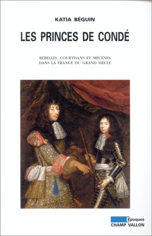 Les princes de Condé : rebelles, courtisans et mécènes dans la France du Grand Siècle