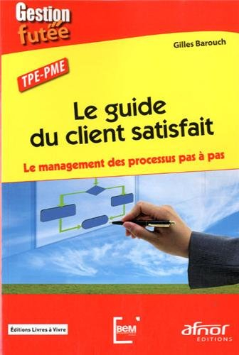 Le guide du client satisfait : le management des processus pas à pas : TPE-PME