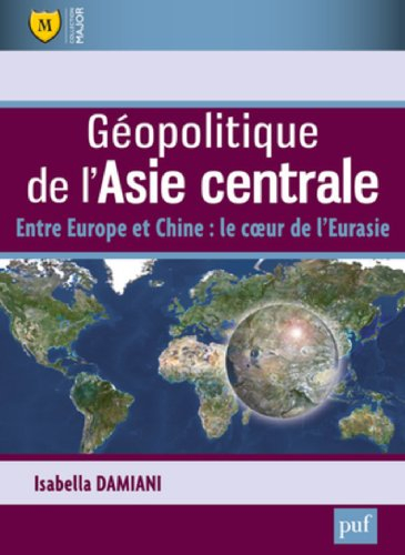 Géopolitique de l'Asie centrale : entre l'Europe et la Chine : le coeur de l'Eurasie