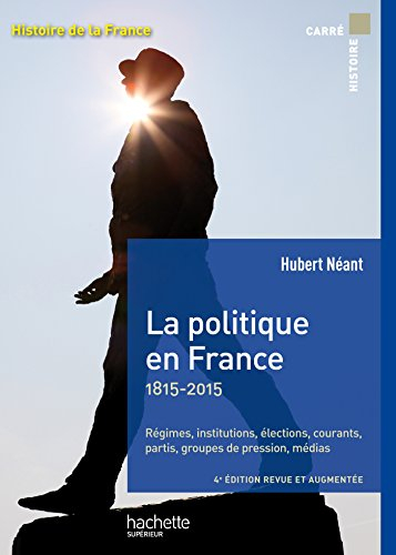 La politique en France : 1815-2015 : régimes, institutions, élections, courants, partis, groupes de 