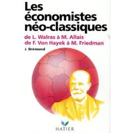 Les Economistes néo-classiques : de L. Walras à M. Allais, de F. von Hayek à M. Friedman