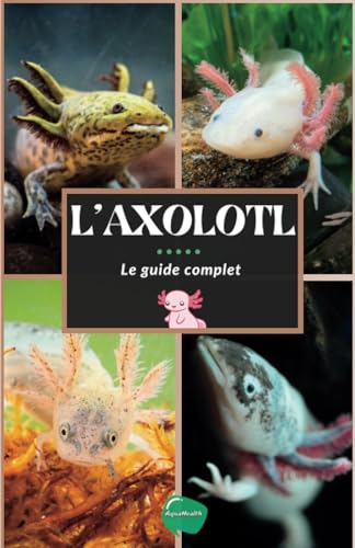 L'axolotl: Guide complet pour débutants sur la salamandre la plus spéciale - Achat, aquarium, soins,