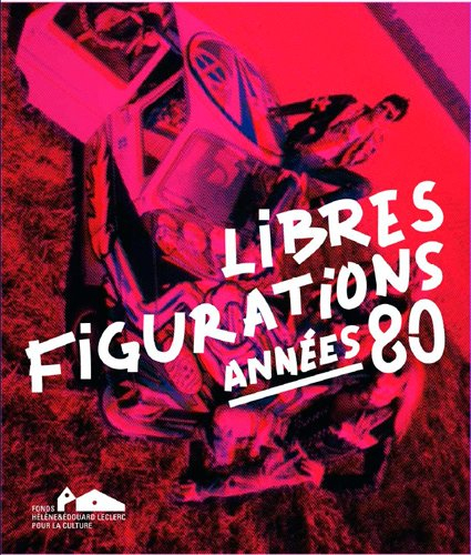 Libres figurations : années 80 : exposition, Landerneau, Fonds Hélène & Edouard Leclerc pour la cult