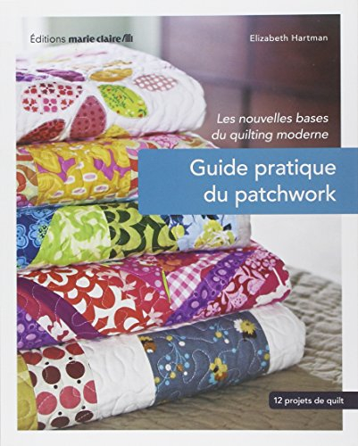 Guide pratique du patchwork : les nouvelles bases du quilting moderne : 12 projets de quilting