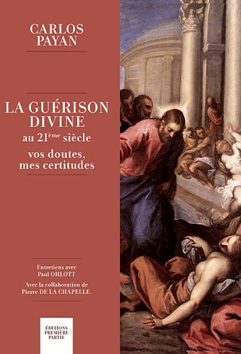 La guérison divine au 21e siècle : vos doutes, mes certitudes : entretiens avec Paul Ohlott