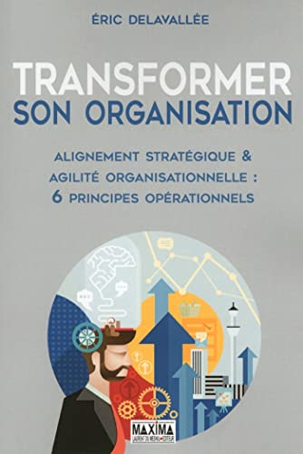 Transformer son organisation : alignement stratégique & agilité organisationnelle : 6 principes opér
