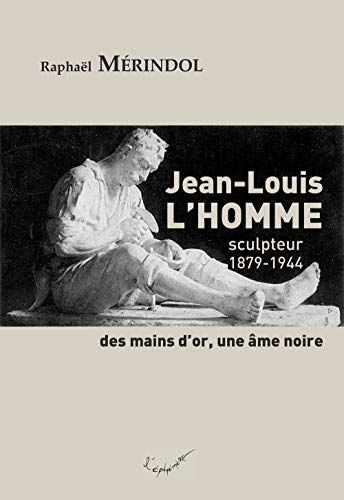 Jean-Louis L'Homme : sculpteur, 1879-1944 : des mains d'or, une âme noire