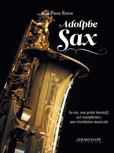 Adolphe Sax : sa vie, son génie inventif, ses saxophones, une révolution musicale
