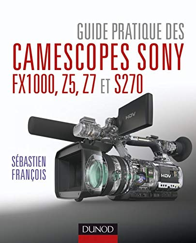 Guide pratique des camescopes Sony FX1000, Z5, Z7 et S270 - Sébastien François