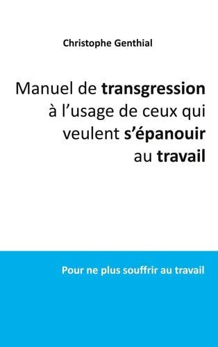 Manuel de transgression à l'usage de ceux qui veulent s'épanouir au travail: Pour ne plus souffrir a