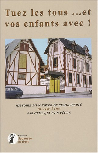 Tuez-les tous... et vos enfants avec ! : histoire d'un foyer de semi-liberté de 1950 à 1983 par ceux