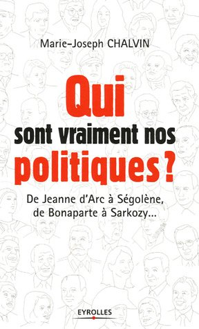 Qui sont vraiment nos politiques ? : de Jeanne d'Arc à Ségolène, de Bonaparte à Sarkozy...