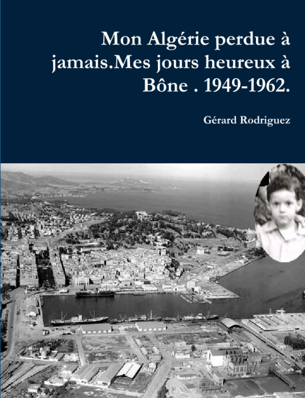 Mon Alagérie perdue à jamais . Mes jours heureux à Bône. 1949-1962. : Un Pied-Noir raconte son déchi