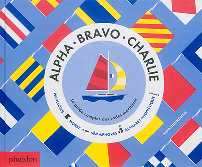 Alpha, Bravo, Charlie : le guide complet des codes maritimes : pavillons, morse, sémaphores, alphabe