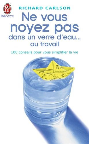 Ne vous noyez pas dans un verre d'eau... au travail : 100 conseils pour vous simplifier la vie