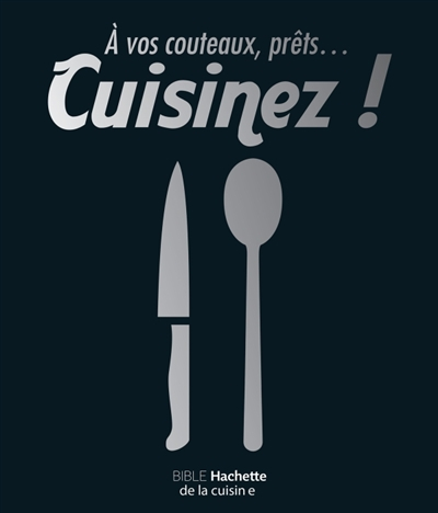 A vos couteaux, prêts... cuisinez ! : bible Hachette de la cuisine