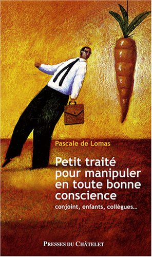 Petit traité pour manipuler en toute bonne conscience : conjoint, enfants, collègues...