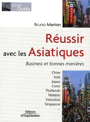 Réussir avec les Asiatiques : business et bonnes manières : Chine, Inde, Japon, Corée, Thaïlande, Ma