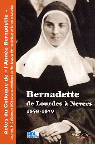 Bernadette, de Lourdes à Nevers : actes du colloque de l'Année Bernadette (Lourdes, 8-10 décembre 20