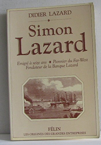 Simon Lazard : 1828-1898, émigré à seize ans, pionnier du Far West, fondateur de la banque Lazard