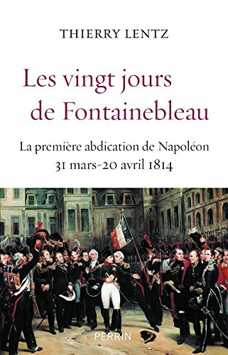 Les vingt jours de Fontainebleau : la première abdication de Napoléon : 31 mars-20 avril 1814