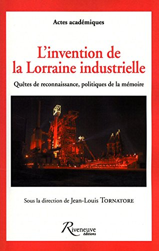 L'invention de la Lorraine industrielle : quêtes de reconnaissance, politiques de la mémoire