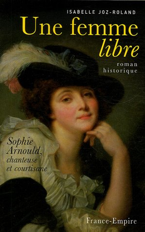 Une femme libre : Sophie Arnould, chanteuse et courtisane : roman historique