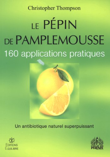 Le pépin de pamplemousse : 160 applications pratiques : un antibiotique naturel superpuissant