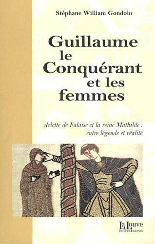 Guillaume le Conquérant et les femmes : Arlette de Falaise et la reine Mathilde : entre légende et r
