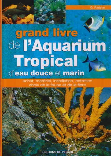 Grand livre de l'aquarium tropical d'eau douce et marin : achat, matériel, installation, entretien, 