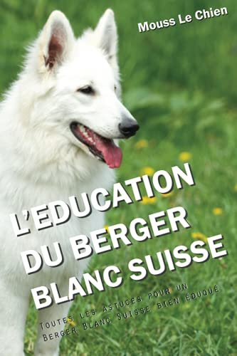 L'EDUCATION DU BERGER BLANC SUISSE: Toutes les astuces pour un Berger Blanc Suisse bien éduqué