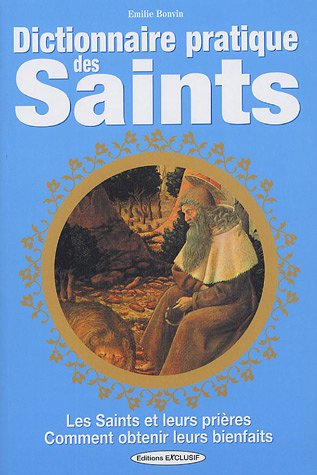 Dictionnaire pratique des saints : les saints et leurs prières, comment obtenir leurs bienfaits