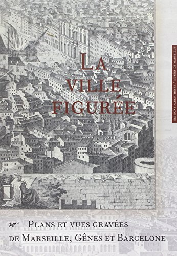 La ville figurée : plans et vues gravées de Marseille, Gênes et Barcelone