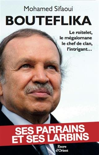Bouteflika : ses parrains et ses larbins : le roitelet, le mégalomane, le chef de clan, l'intrigant.