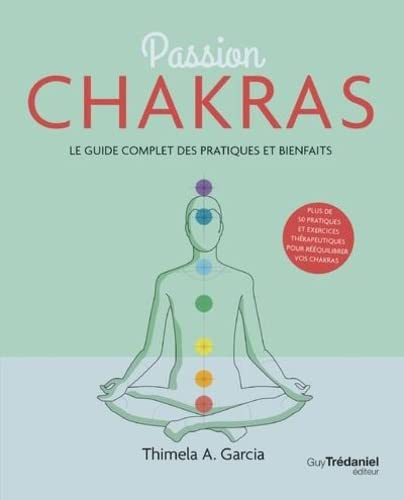 Passion chakras : le guide complet des pratiques et bienfaits : plus de 50 pratiques et exercices th