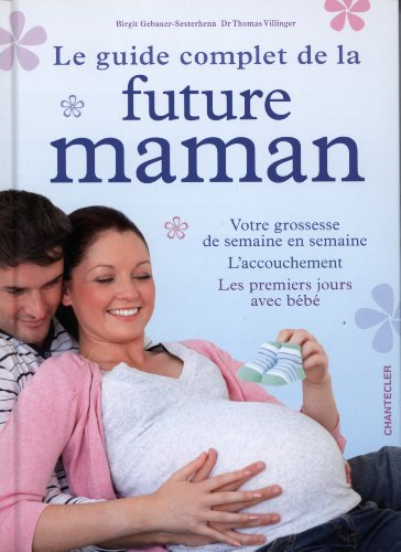 Le guide complet de la future maman : votre grossesse de semaine en semaine, l'accouchement, les pre